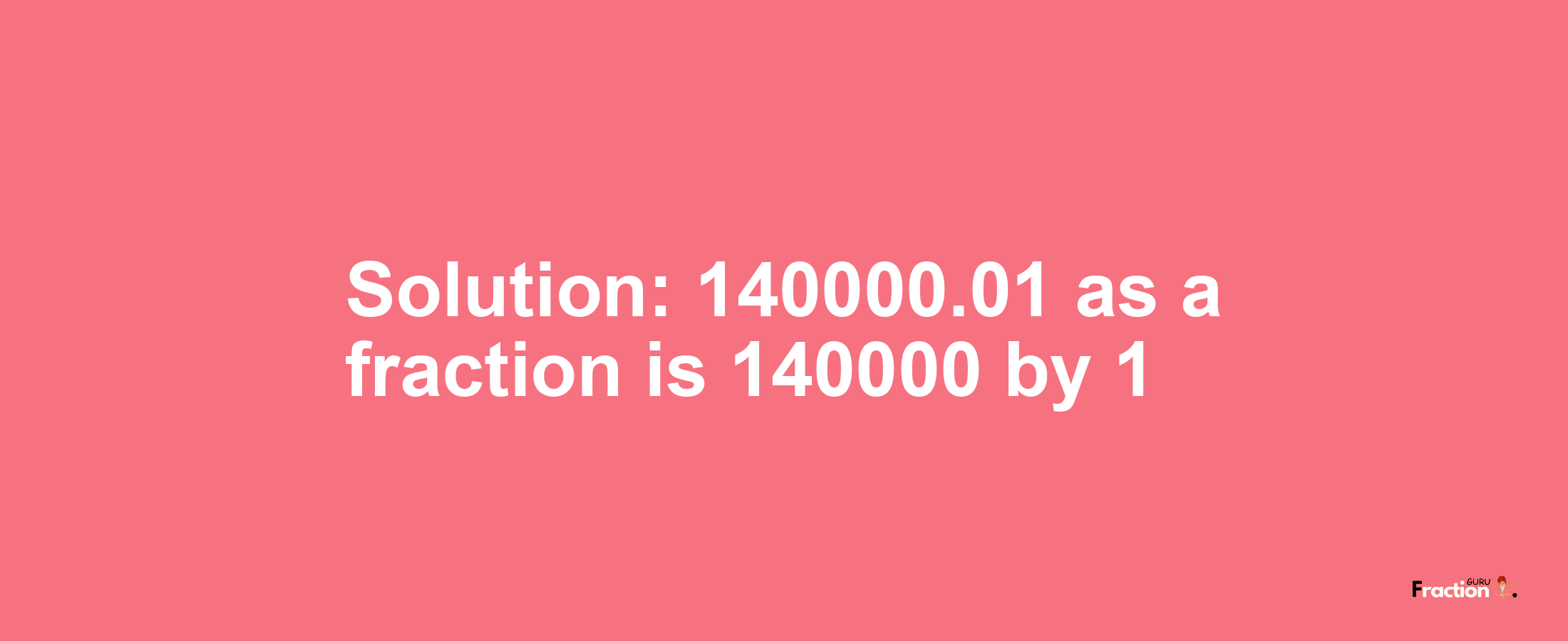 Solution:140000.01 as a fraction is 140000/1